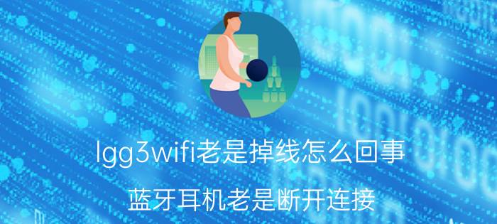 lgg3wifi老是掉线怎么回事 蓝牙耳机老是断开连接？